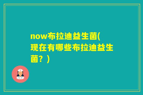now布拉迪益生菌(现在有哪些布拉迪益生菌？)