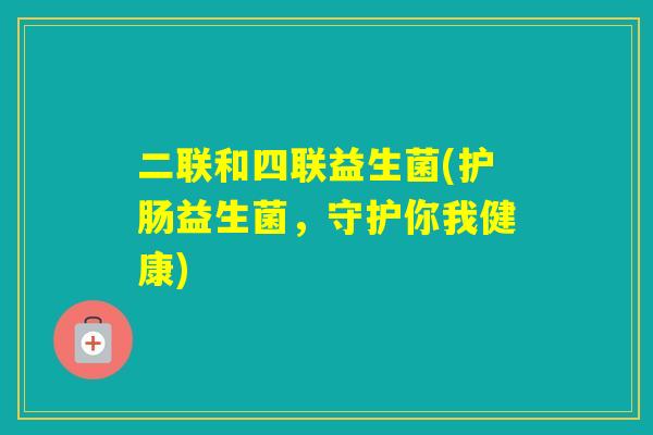 二联和四联益生菌(护肠益生菌，守护你我健康)