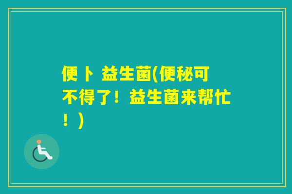 便卜 益生菌(可不得了!益生菌来帮忙!) 便卜 益生菌(可不得了!益生菌来帮忙!)