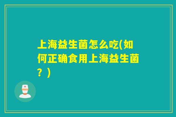 上海益生菌怎么吃(如何正确食用上海益生菌?) 上海益生菌怎么吃(如何正确食用上海益生菌?)