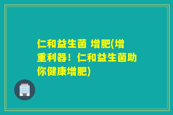 仁和益生菌 增肥(增重利器!仁和益生菌助你健康增肥) 仁和益生菌 增肥(增重利器!仁和益生菌助你健康增肥)