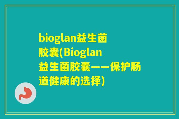 bioglan益生菌胶囊(Bioglan益生菌胶囊——保护肠道健康的选择)