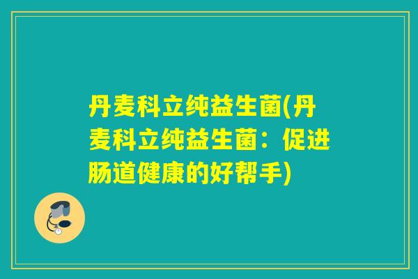 丹麦科立纯益生菌(丹麦科立纯益生菌：促进肠道健康的好帮手)