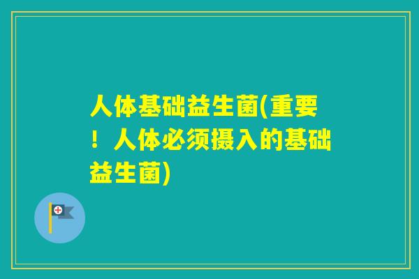 人体基础益生菌(重要！人体必须摄入的基础益生菌)