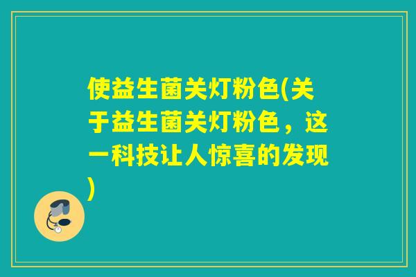使益生菌关灯粉色(关于益生菌关灯粉色,这一科技让人惊喜的发现) 使益生菌关灯粉色(关于益生菌关灯粉色,这一科技让人惊喜的发现)