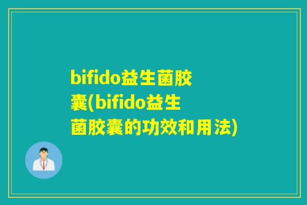 bifido益生菌胶囊(bifido益生菌胶囊的功效和用法) bifido益生菌胶囊(bifido益生菌胶囊的功效和用法)
