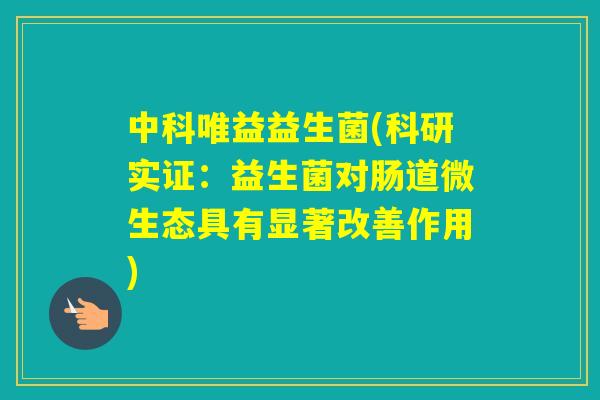 中科唯益益生菌(科研实证：益生菌对肠道微生态具有显著改善作用)