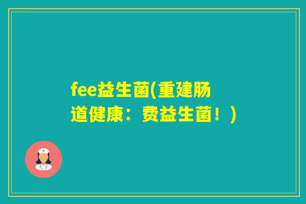 fee益生菌(重建肠道健康：费益生菌！)