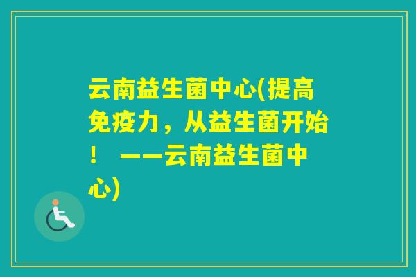 云南益生菌中心(提高免疫力，从益生菌开始！ ——云南益生菌中心)