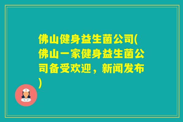 佛山健身益生菌公司(佛山一家健身益生菌公司备受欢迎，新闻发布)