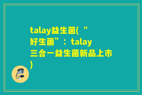 talay益生菌(“好生菌”：talay三合一益生菌新品上市)