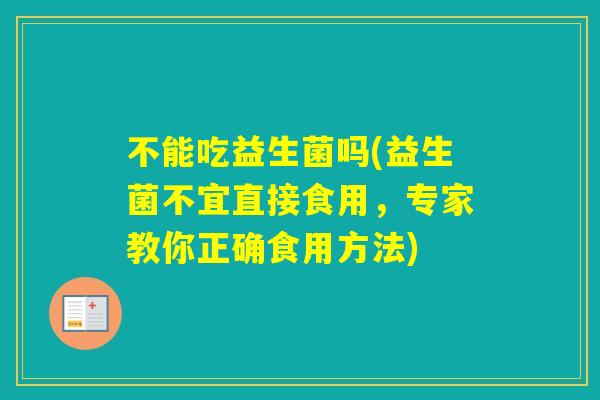 不能吃益生菌吗(益生菌不宜直接食用，专家教你正确食用方法)