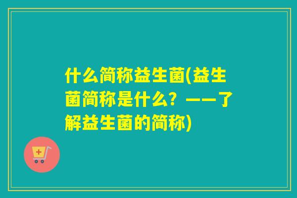 什么简称益生菌(益生菌简称是什么？——了解益生菌的简称)