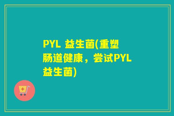 PYL 益生菌(重塑肠道健康，尝试PYL益生菌)