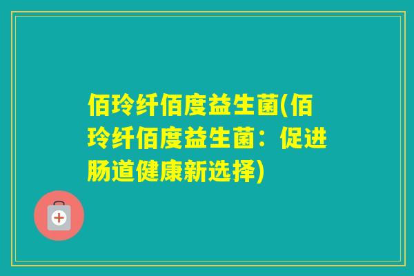 佰玲纤佰度益生菌(佰玲纤佰度益生菌：促进肠道健康新选择)