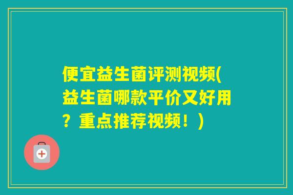 便宜益生菌评测视频(益生菌哪款平价又好用？重点推荐视频！)