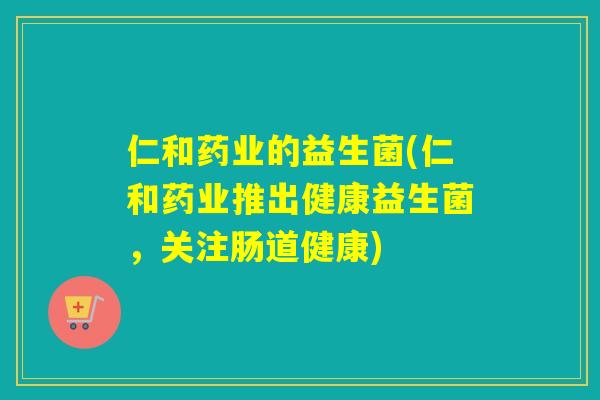仁和药业的益生菌(仁和药业推出健康益生菌，关注肠道健康)