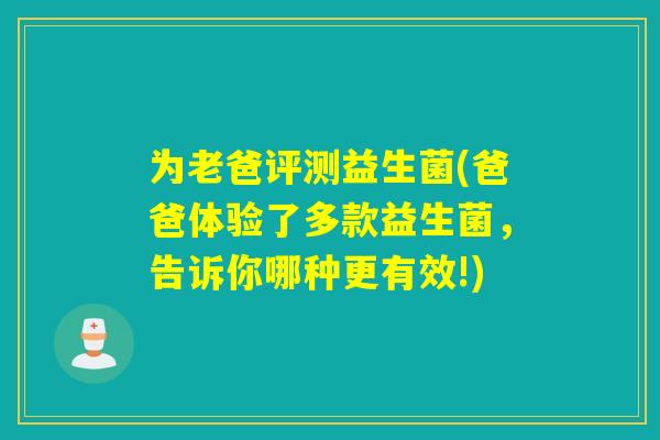 为老爸评测益生菌(爸爸体验了多款益生菌，告诉你哪种更有效!)