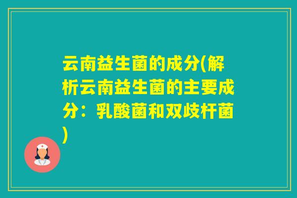 云南益生菌的成分(解析云南益生菌的主要成分:乳酸菌和双歧杆菌) 云南益生菌的成分(解析云南益生菌的主要成分:乳酸菌和双歧杆菌)