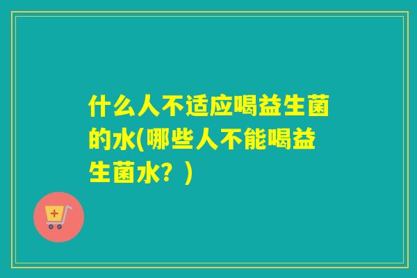 什么人不适应喝益生菌的水(哪些人不能喝益生菌水？)