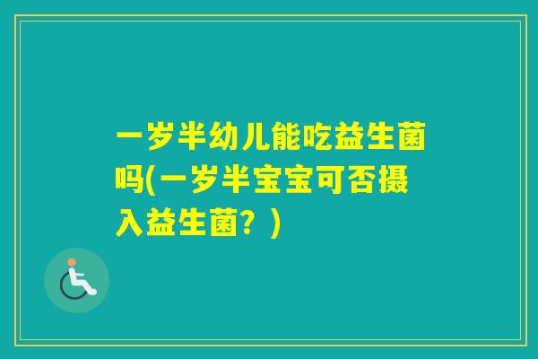 一岁半幼儿能吃益生菌吗(一岁半宝宝可否摄入益生菌？)