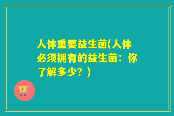人体重要益生菌(人体必须拥有的益生菌：你了解多少？)