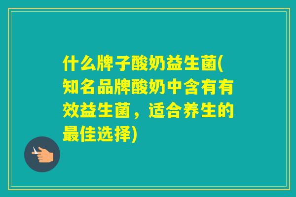 什么牌子酸奶益生菌(知名品牌酸奶中含有有效益生菌，适合养生的佳选择)