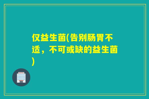 仅益生菌(告别肠胃不适，不可或缺的益生菌)