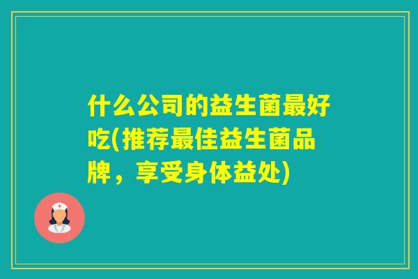 什么公司的益生菌好吃(推荐佳益生菌品牌,享受身体益处) 什么公司的益生菌好吃(推荐佳益生菌品牌,享受身体益处)