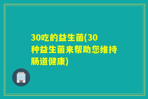 30吃的益生菌(30种益生菌来帮助您维持肠道健康) 30吃的益生菌(30种益生菌来帮助您维持肠道健康)