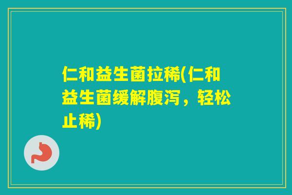 仁和益生菌拉稀(仁和益生菌缓解，轻松止稀)