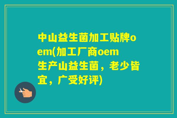 中山益生菌加工贴牌oem(加工厂商oem生产山益生菌,老少皆宜,广受好评) 中山益生菌加工贴牌oem(加工厂商oem生产山益生菌,老少皆宜,广受好评)