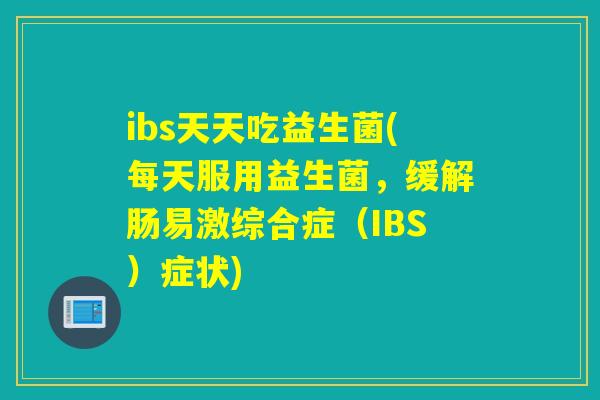 ibs天天吃益生菌(每天服用益生菌,缓解肠易激综合症(IBS)症状) ibs天天吃益生菌(每天服用益生菌,缓解肠易激综合症(IBS)症状)