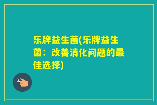 乐牌益生菌(乐牌益生菌:改善消化问题的佳选择) 乐牌益生菌(乐牌益生菌:改善消化问题的佳选择)