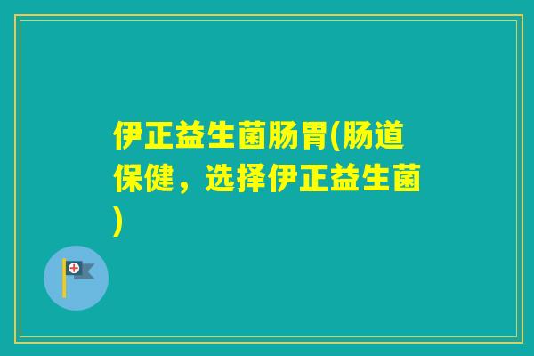 伊正益生菌肠胃(肠道保健,选择伊正益生菌) 伊正益生菌肠胃(肠道保健,选择伊正益生菌)