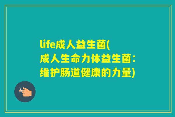 life成人益生菌(成人生命力体益生菌:维护肠道健康的力量) life成人益生菌(成人生命力体益生菌:维护肠道健康的力量)