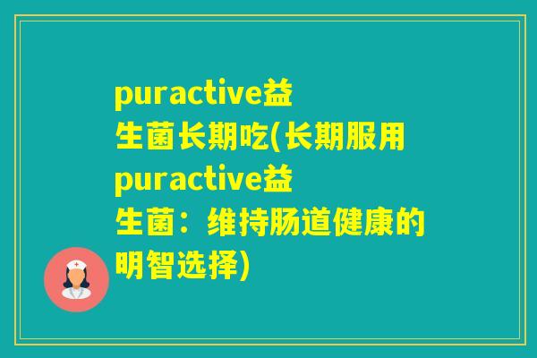 puractive益生菌长期吃(长期服用puractive益生菌：维持肠道健康的明智选择)