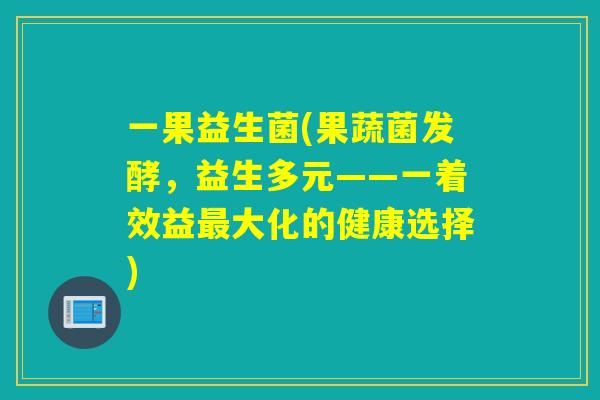 一果益生菌(果蔬菌发酵,益生多元——一着效益大化的健康选择) 一果益生菌(果蔬菌发酵,益生多元——一着效益大化的健康选择)