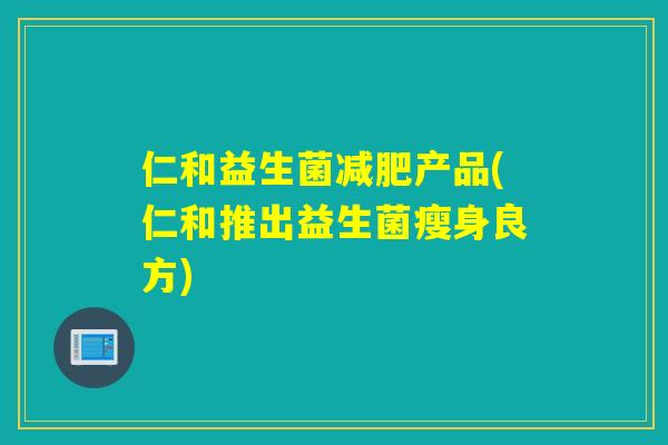 仁和益生菌产品(仁和推出益生菌瘦身良方)