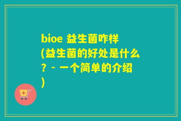bioe 益生菌咋样(益生菌的好处是什么?- 一个简单的介绍) bioe 益生菌咋样(益生菌的好处是什么?- 一个简单的介绍)