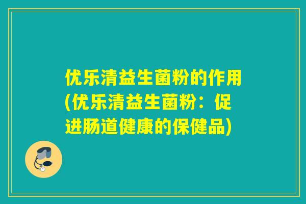 优乐清益生菌粉的作用(优乐清益生菌粉:促进肠道健康的保健品) 优乐清益生菌粉的作用(优乐清益生菌粉:促进肠道健康的保健品)