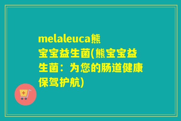 melaleuca熊宝宝益生菌(熊宝宝益生菌:为您的肠道健康保驾护航) melaleuca熊宝宝益生菌(熊宝宝益生菌:为您的肠道健康保驾护航)