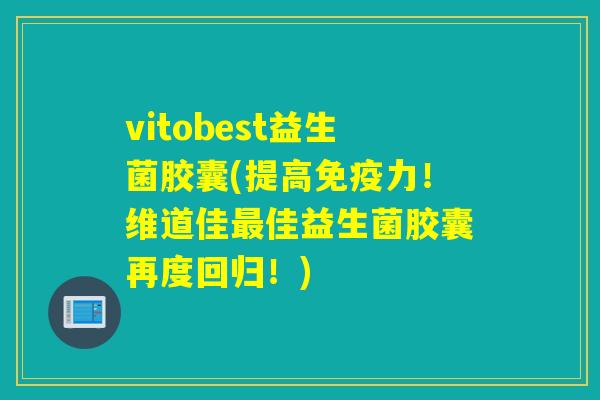 vitobest益生菌胶囊(提高力!维道佳佳益生菌胶囊再度回归!) vitobest益生菌胶囊(提高力!维道佳佳益生菌胶囊再度回归!)