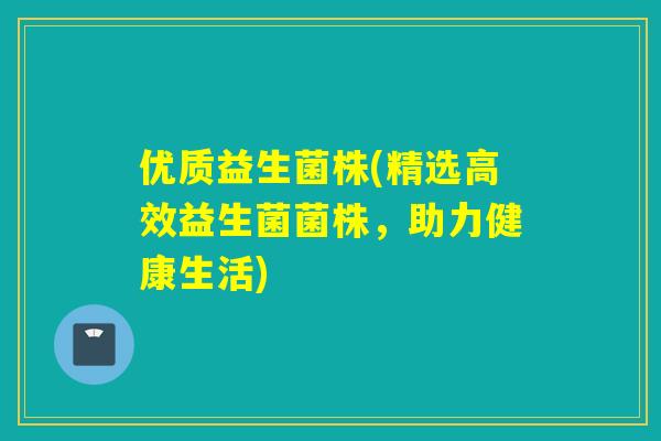 优质益生菌株(精选高效益生菌菌株，助力健康生活)
