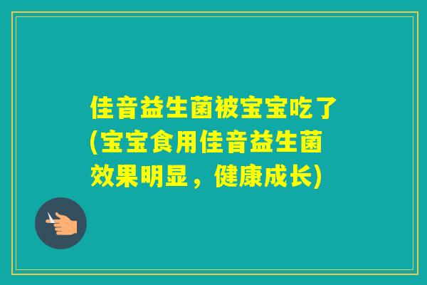 佳音益生菌被宝宝吃了(宝宝食用佳音益生菌效果明显,健康成长) 佳音益生菌被宝宝吃了(宝宝食用佳音益生菌效果明显,健康成长)