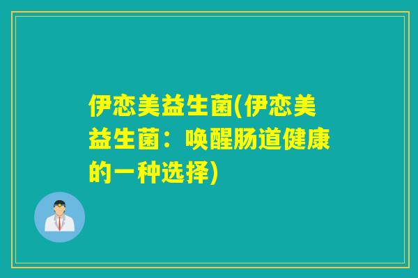 伊恋美益生菌(伊恋美益生菌:唤醒肠道健康的一种选择) 伊恋美益生菌(伊恋美益生菌:唤醒肠道健康的一种选择)