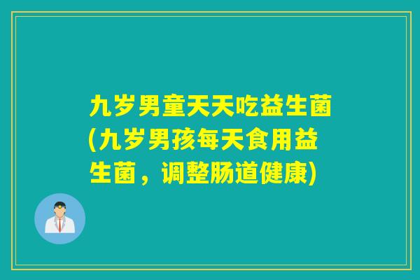 九岁男童天天吃益生菌(九岁男孩每天食用益生菌,调整肠道健康) 九岁男童天天吃益生菌(九岁男孩每天食用益生菌,调整肠道健康)