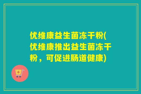 优维康益生菌冻干粉(优维康推出益生菌冻干粉,可促进肠道健康) 优维康益生菌冻干粉(优维康推出益生菌冻干粉,可促进肠道健康)