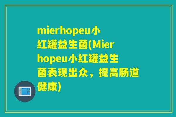 mierhopeu小红罐益生菌(Mierhopeu小红罐益生菌表现出众,提高肠道健康) mierhopeu小红罐益生菌(Mierhopeu小红罐益生菌表现出众,提高肠道健康)