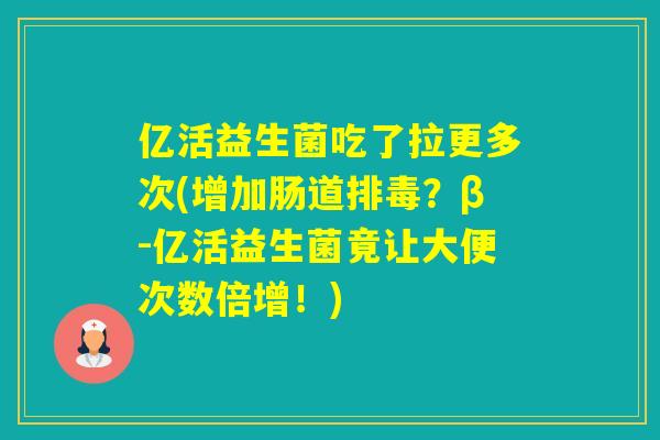 亿活益生菌吃了拉更多次(增加肠道？β-亿活益生菌竟让大便次数倍增！)